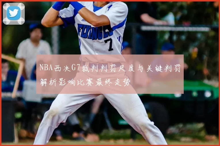 NBA西决G7裁判判罚尺度与关键判罚解析影响比赛最终走势