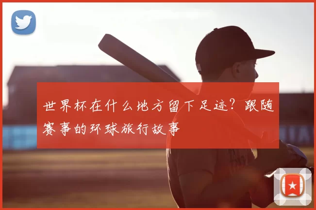 世界杯在什么地方留下足迹?跟随赛事的环球旅行故事
