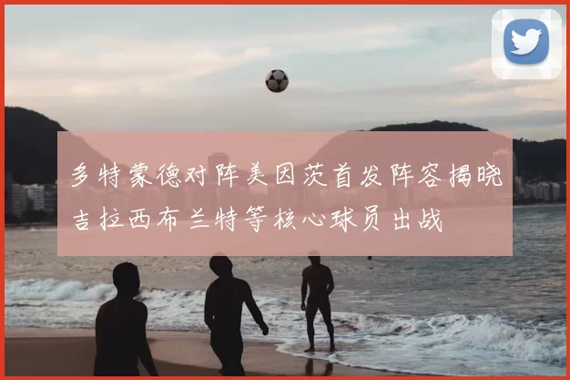 多特蒙德对阵美因茨首发阵容揭晓吉拉西布兰特等核心球员出战