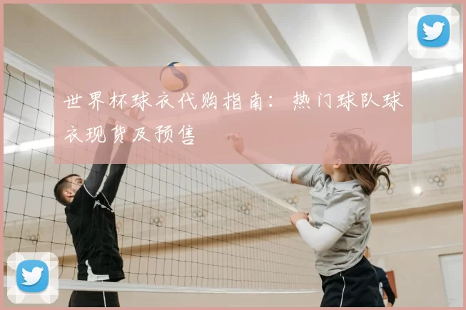 世界杯球衣代购指南：热门球队球衣现货及预售