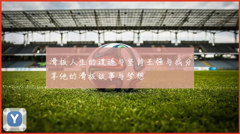 滑板人生的追逐与坚持王强与我分享他的滑板故事与梦想