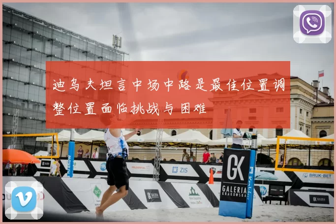 迪乌夫坦言中场中路是最佳位置调整位置面临挑战与困难