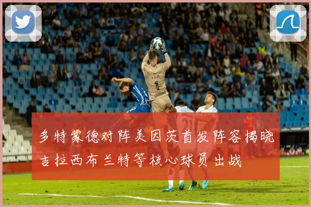 多特蒙德对阵美因茨首发阵容揭晓吉拉西布兰特等核心球员出战