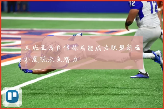 文班亚马自信称或能成为联盟新面孔展现未来潜力