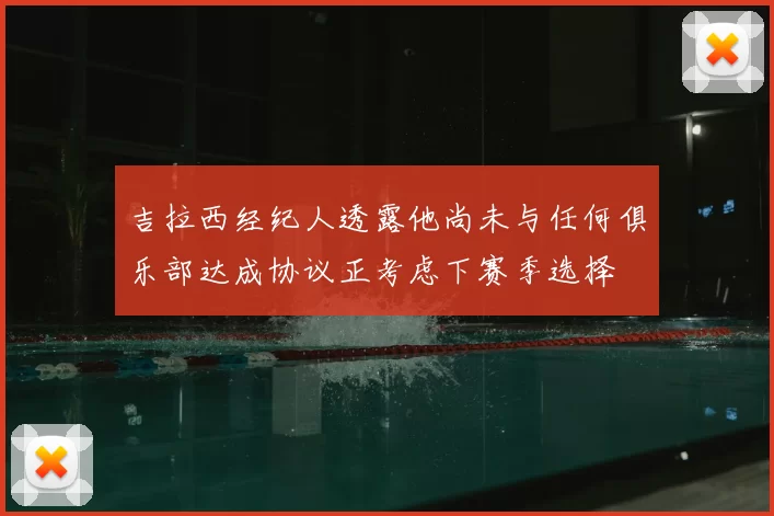 吉拉西经纪人透露他尚未与任何俱乐部达成协议正考虑下赛季选择