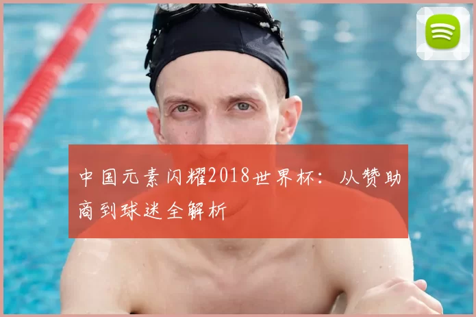 中国元素闪耀2018世界杯：从赞助商到球迷全解析