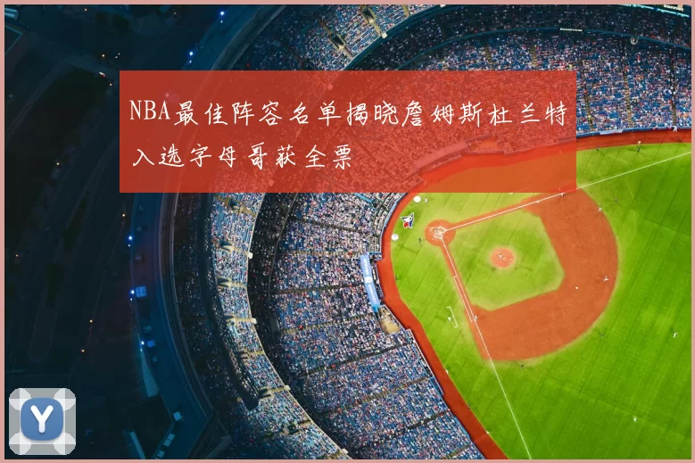 NBA最佳阵容名单揭晓詹姆斯杜兰特入选字母哥获全票