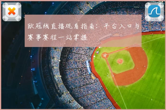 欧冠线直播观看指南:平台入口与赛事赛程一站掌握