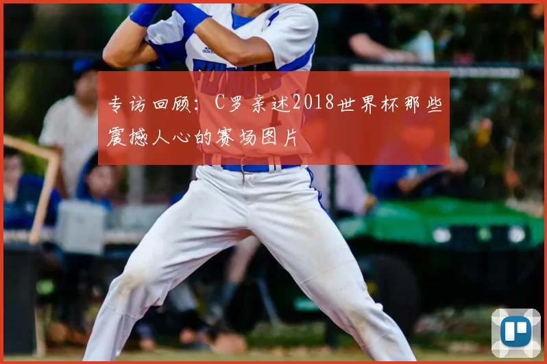 专访回顾:C罗亲述2018世界杯那些震撼人心的赛场图片