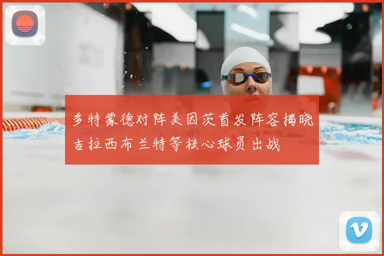 多特蒙德对阵美因茨首发阵容揭晓吉拉西布兰特等核心球员出战