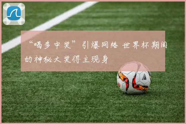 “喝多中奖”引爆网络 世界杯期间的神秘大奖得主现身