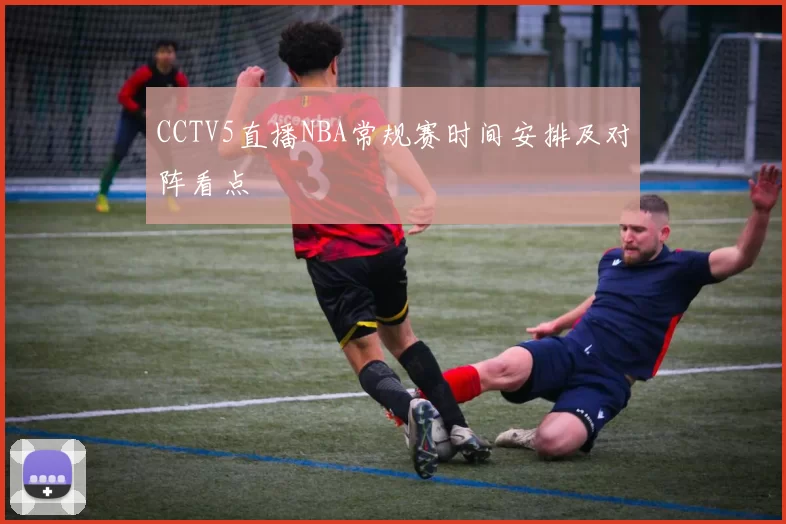 CCTV5直播NBA常规赛时间安排及对阵看点