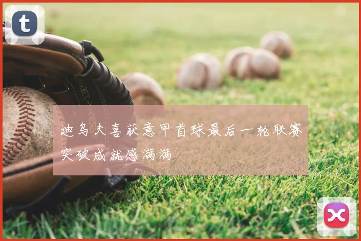 迪乌夫喜获意甲首球最后一轮联赛突破成就感满满