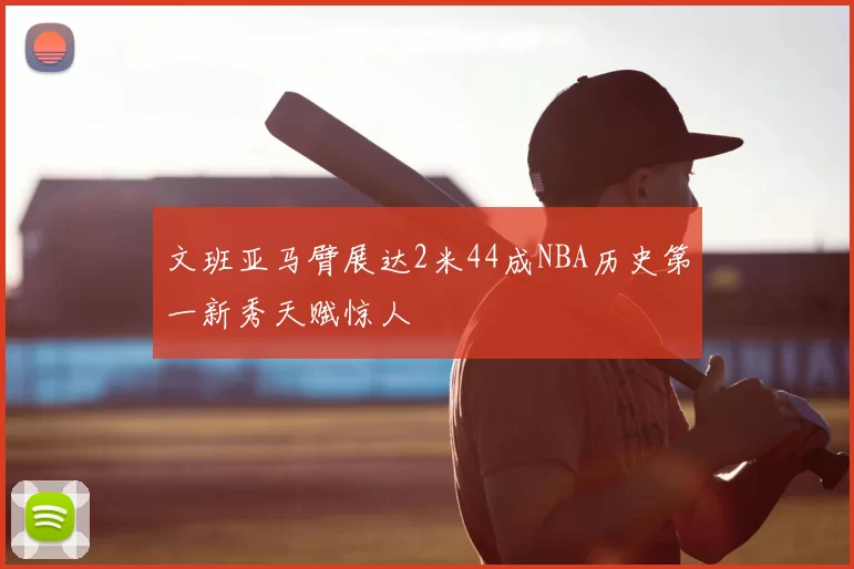 文班亚马臂展达2米44成NBA历史第一新秀天赋惊人