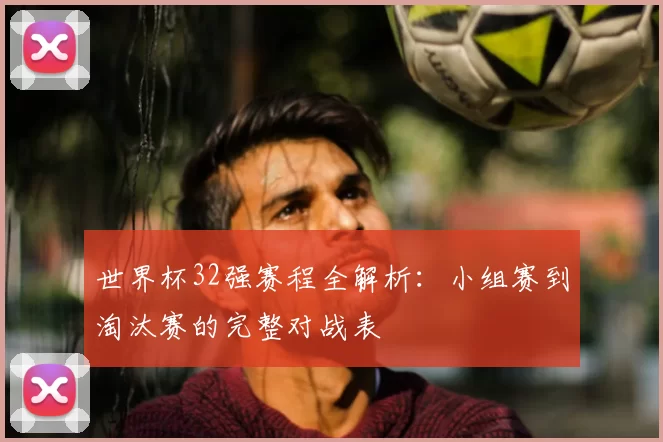 世界杯32强赛程全解析:小组赛到淘汰赛的完整对战表