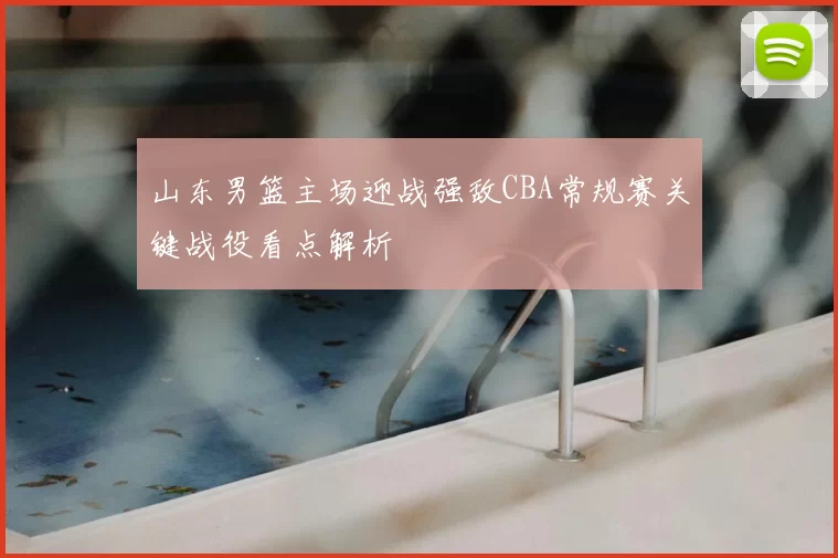 山东男篮主场迎战强敌CBA常规赛关键战役看点解析