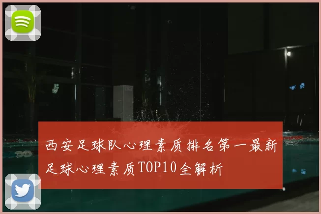 西安足球队心理素质排名第一最新足球心理素质TOP10全解析