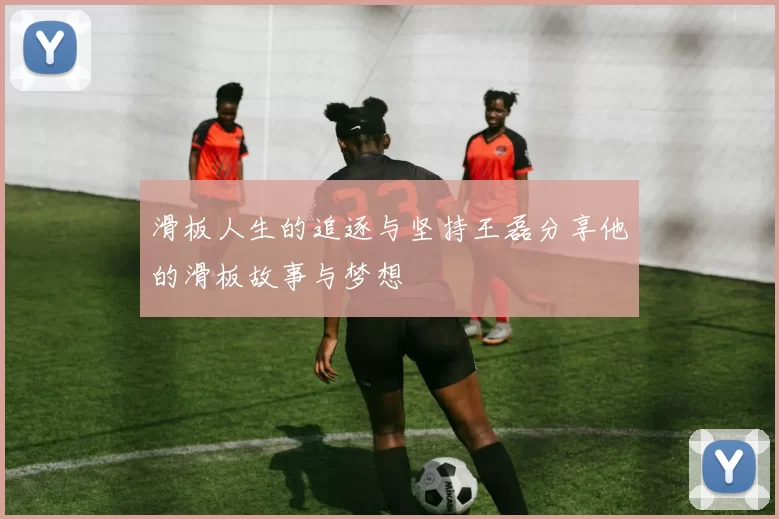 滑板人生的追逐与坚持王磊分享他的滑板故事与梦想