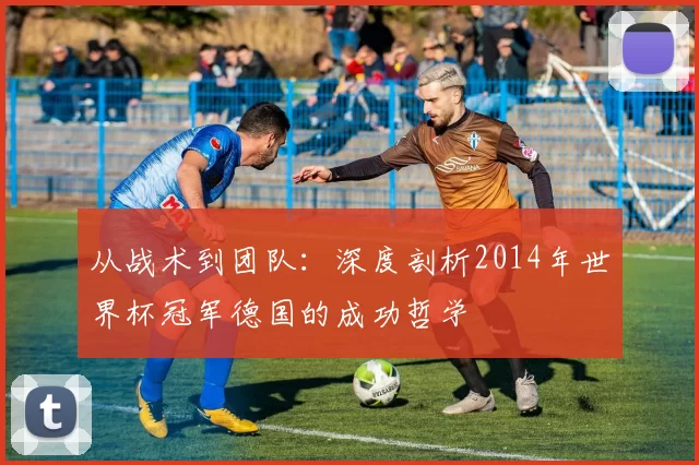从战术到团队：深度剖析2014年世界杯冠军德国的成功哲学