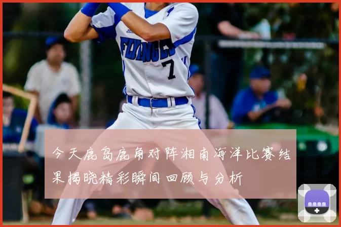 今天鹿岛鹿角对阵湘南海洋比赛结果揭晓精彩瞬间回顾与分析