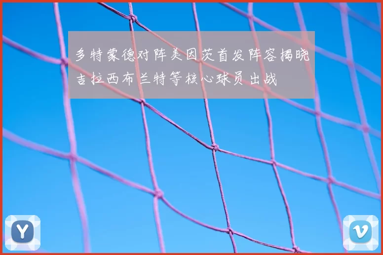 多特蒙德对阵美因茨首发阵容揭晓吉拉西布兰特等核心球员出战