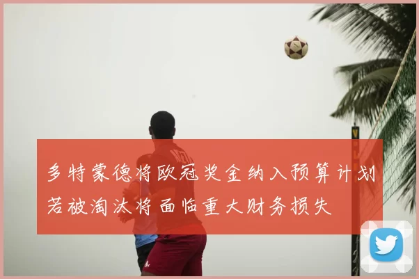 多特蒙德将欧冠奖金纳入预算计划若被淘汰将面临重大财务损失