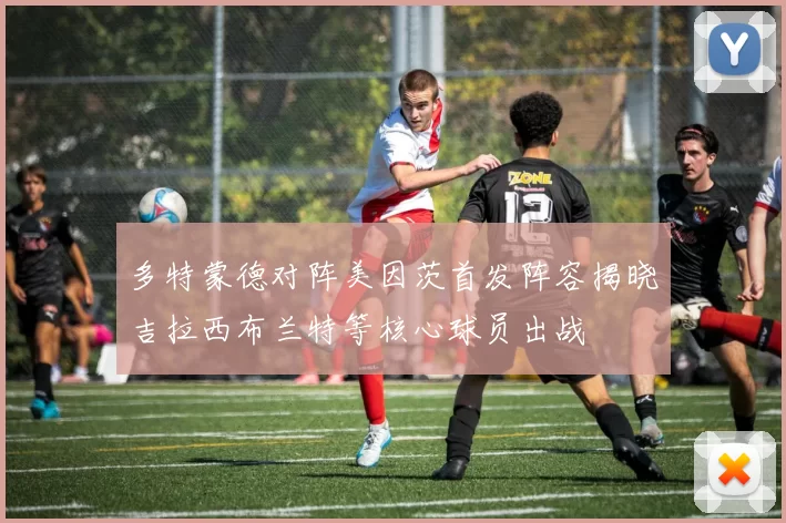 多特蒙德对阵美因茨首发阵容揭晓吉拉西布兰特等核心球员出战