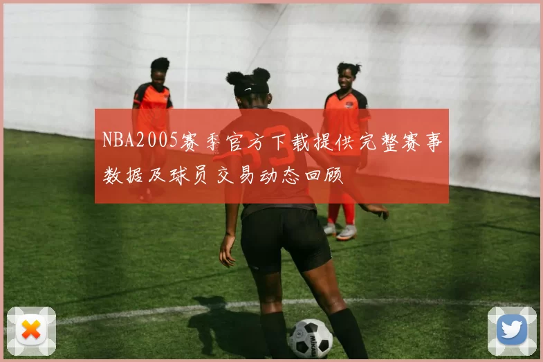NBA2005赛季官方下载提供完整赛事数据及球员交易动态回顾