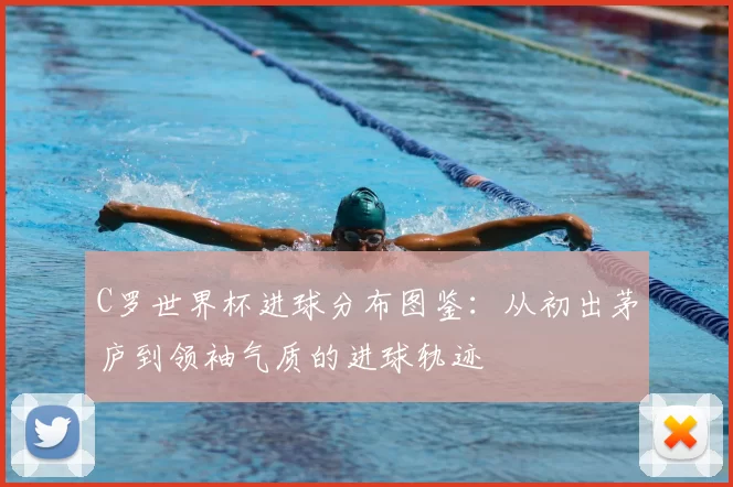 C罗世界杯进球分布图鉴:从初出茅庐到领袖气质的进球轨迹