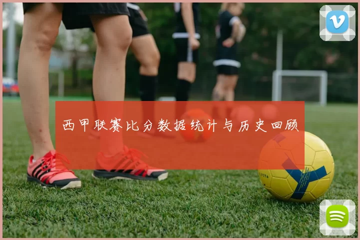 西甲联赛比分数据统计与历史回顾
