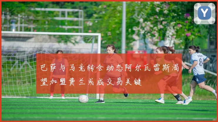 巴萨与马竞转会动态阿尔瓦雷斯渴望加盟费兰或成交易关键