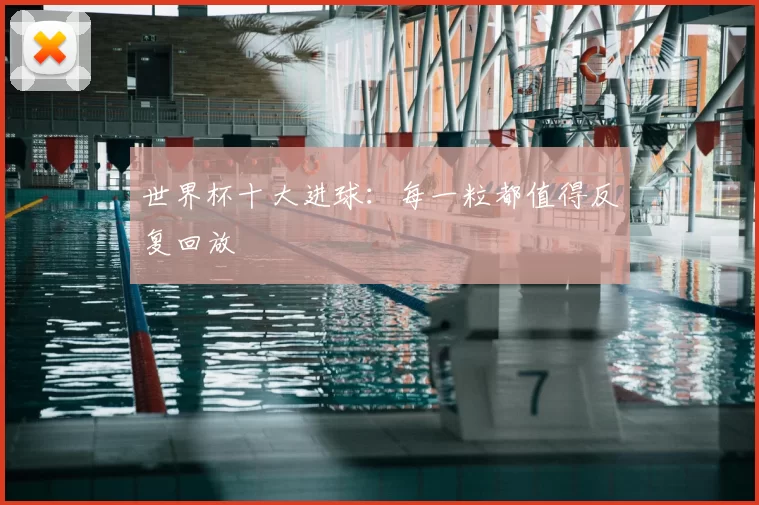 世界杯十大进球:每一粒都值得反复回放