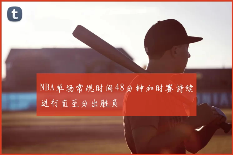 NBA单场常规时间48分钟加时赛持续进行直至分出胜负