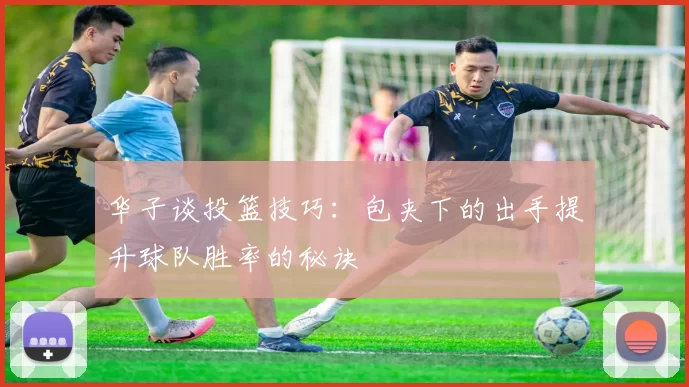 华子谈投篮技巧：包夹下的出手提升球队胜率的秘诀