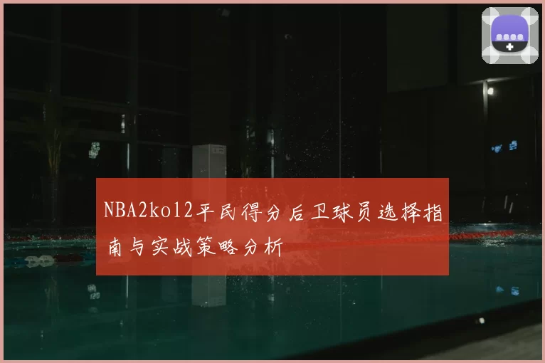 NBA2kol2平民得分后卫球员选择指南与实战策略分析