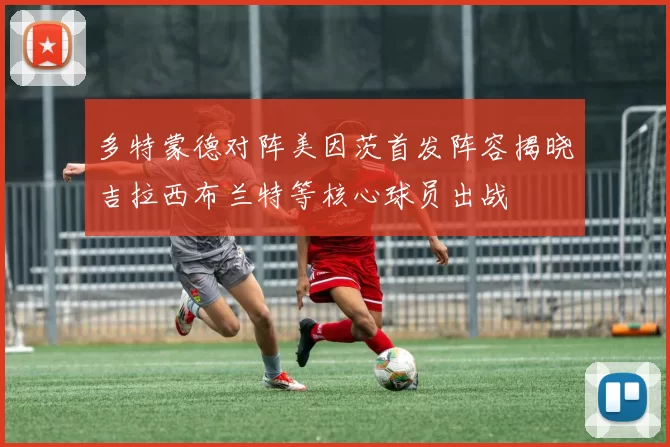 多特蒙德对阵美因茨首发阵容揭晓吉拉西布兰特等核心球员出战