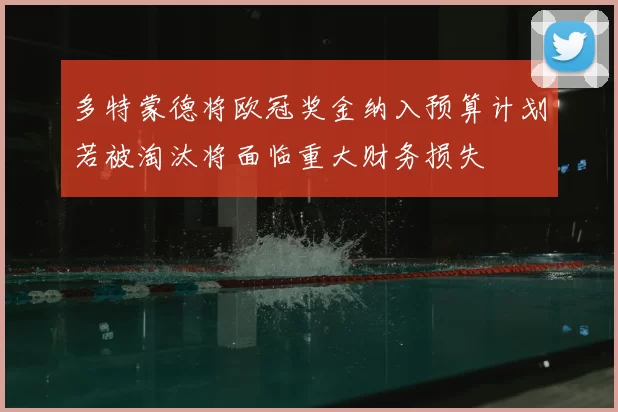 多特蒙德将欧冠奖金纳入预算计划若被淘汰将面临重大财务损失