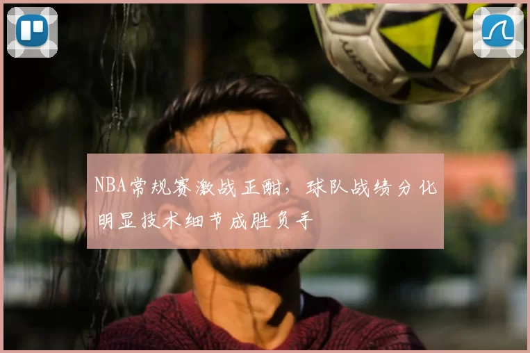 NBA常规赛激战正酣,球队战绩分化明显技术细节成胜负手