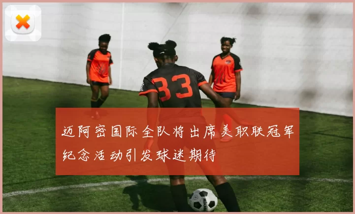 迈阿密国际全队将出席美职联冠军纪念活动引发球迷期待