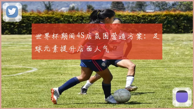 世界杯期间4S店氛围营造方案:足球元素提升店面人气
