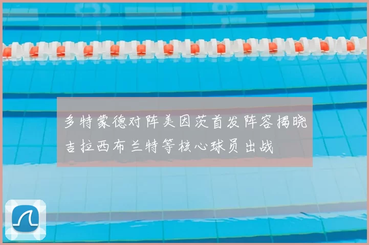多特蒙德对阵美因茨首发阵容揭晓吉拉西布兰特等核心球员出战