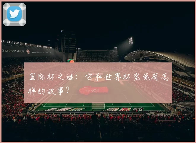国际杯之谜:它和世界杯究竟有怎样的故事?