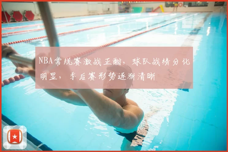 NBA常规赛激战正酣,球队战绩分化明显,季后赛形势逐渐清晰
