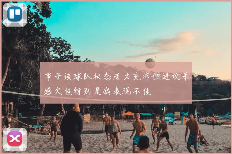 华子谈球队状态活力充沛但进攻手感欠佳特别是我表现不佳
