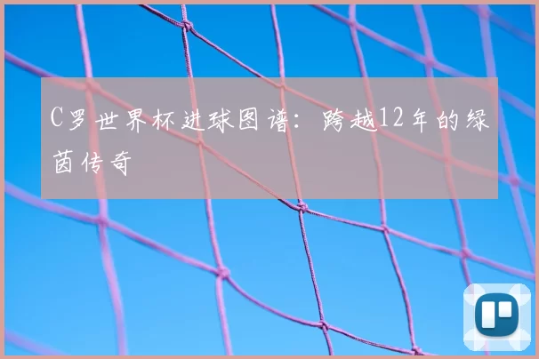 C罗世界杯进球图谱:跨越12年的绿茵传奇