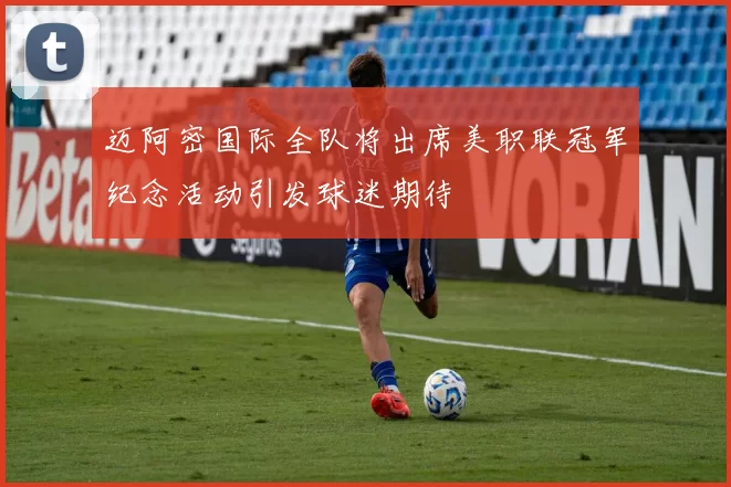 迈阿密国际全队将出席美职联冠军纪念活动引发球迷期待