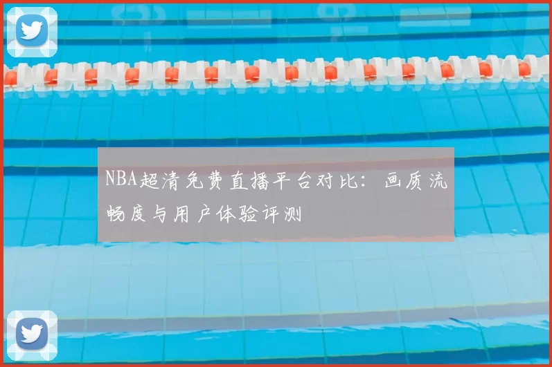 NBA超清免费直播平台对比：画质流畅度与用户体验评测