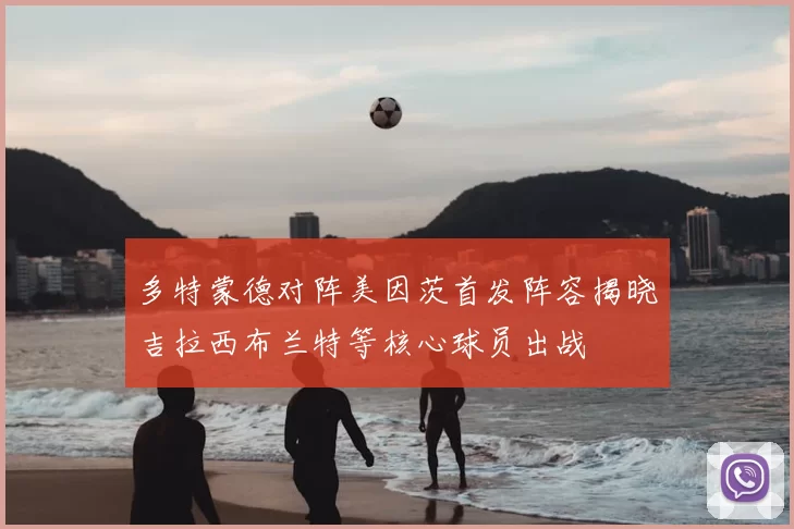 多特蒙德对阵美因茨首发阵容揭晓吉拉西布兰特等核心球员出战