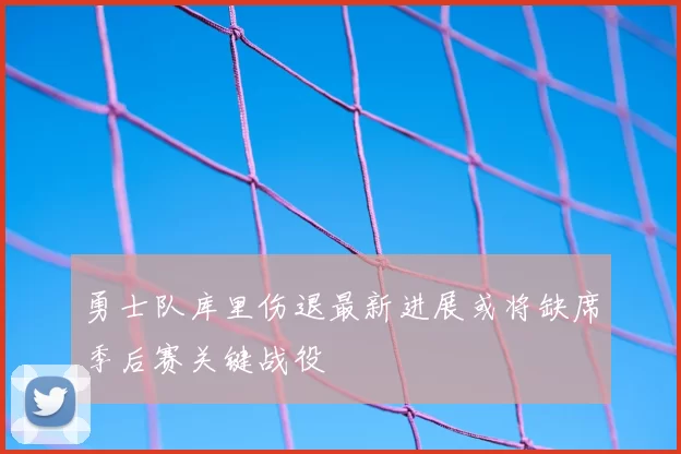 勇士队库里伤退最新进展或将缺席季后赛关键战役
