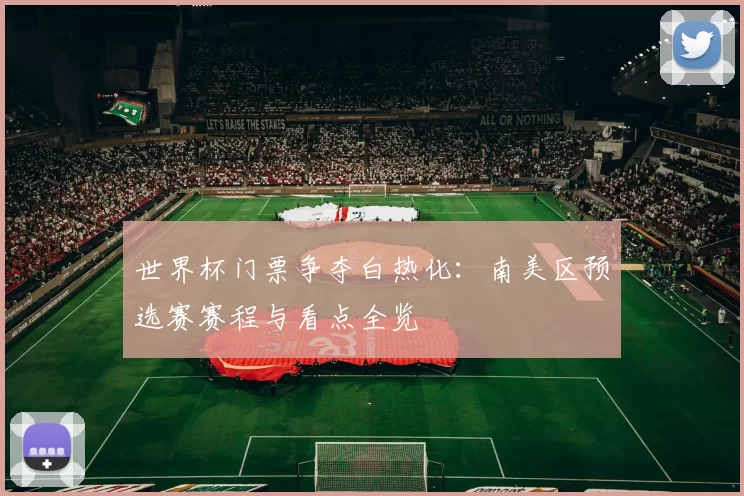 世界杯门票争夺白热化:南美区预选赛赛程与看点全览